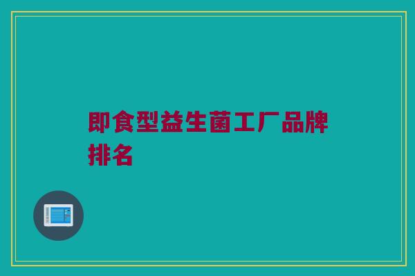 即食型益生菌工厂品牌排名 即食型益生菌工厂品牌排名