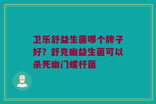 卫乐舒益生菌哪个牌子好？舒克幽益生菌可以杀死幽门螺杆菌
