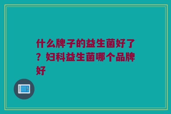 什么牌子的益生菌好了？妇科益生菌哪个品牌好