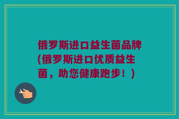 俄罗斯进口益生菌品牌(俄罗斯进口优质益生菌，助您健康跑步！)