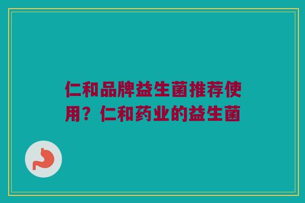 仁和品牌益生菌推荐使用？仁和药业的益生菌