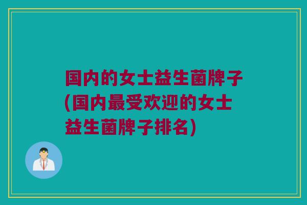 国内的女士益生菌牌子(国内最受欢迎的女士益生菌牌子排名)