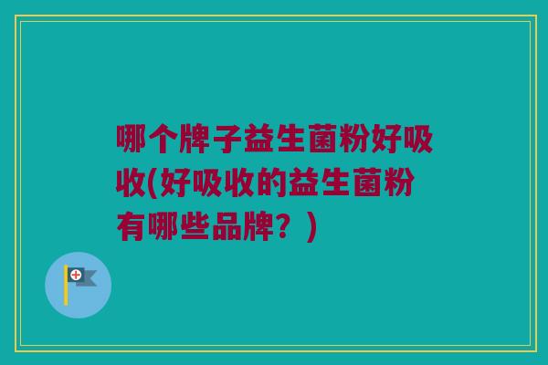 哪个牌子益生菌粉好吸收(好吸收的益生菌粉有哪些品牌？)