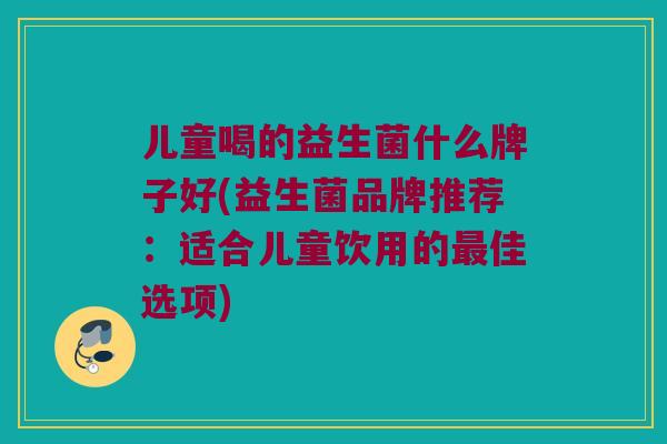 儿童喝的益生菌什么牌子好(益生菌品牌推荐：适合儿童饮用的最佳选项)