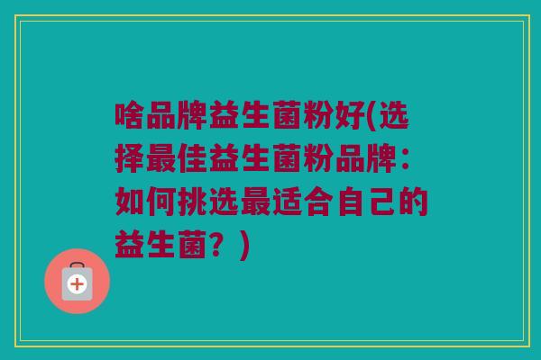 啥品牌益生菌粉好(选择最佳益生菌粉品牌：如何挑选最适合自己的益生菌？)
