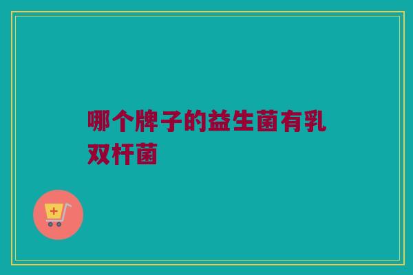 哪个牌子的益生菌有乳双杆菌