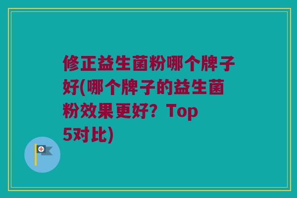 修正益生菌粉哪个牌子好(哪个牌子的益生菌粉效果更好？Top 5对比)