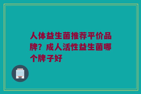 人体益生菌推荐平价品牌？成人活性益生菌哪个牌子好