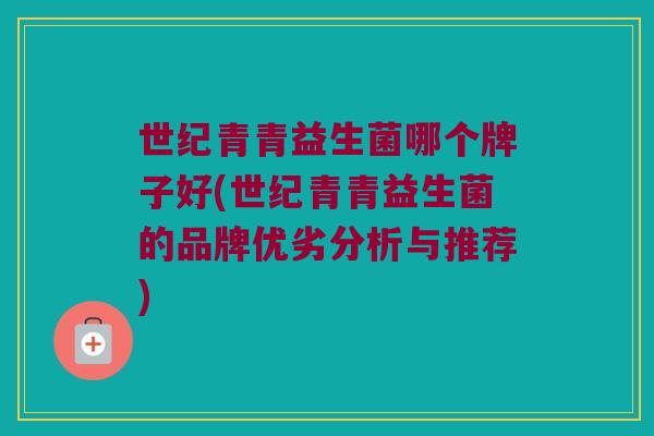 世纪青青益生菌哪个牌子好(世纪青青益生菌的品牌优劣分析与推荐)