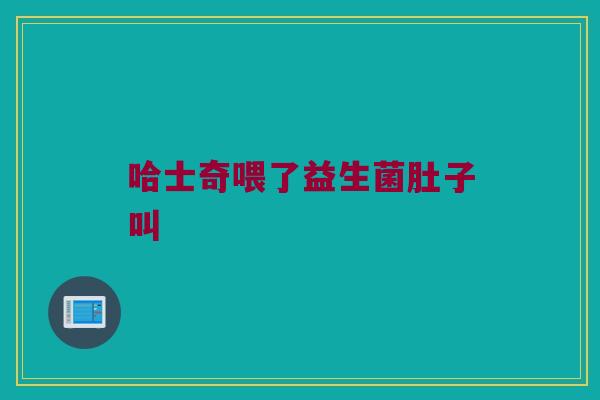 哈士奇喂了益生菌肚子叫