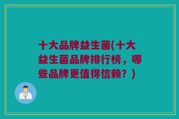 十大品牌益生菌(十大益生菌品牌排行榜，哪些品牌更值得信赖？)