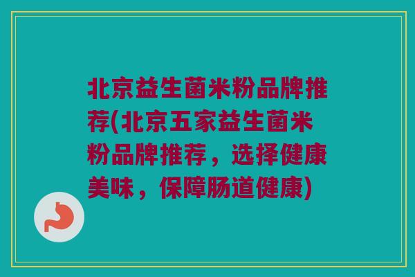 北京益生菌米粉品牌推荐(北京五家益生菌米粉品牌推荐，选择健康美味，保障肠道健康)
