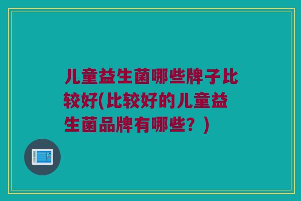 儿童益生菌哪些牌子比较好(比较好的儿童益生菌品牌有哪些？)