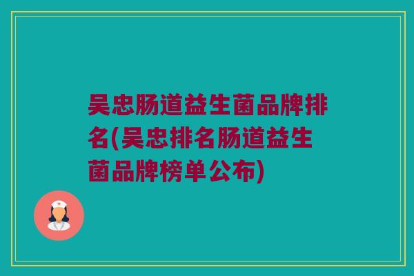 吴忠肠道益生菌品牌排名(吴忠排名肠道益生菌品牌榜单公布)