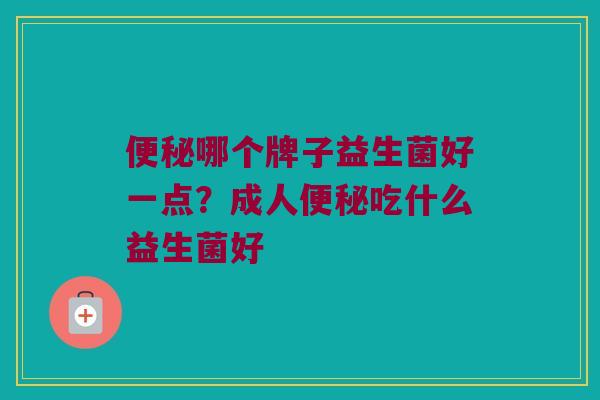便秘哪个牌子益生菌好一点？成人便秘吃什么益生菌好