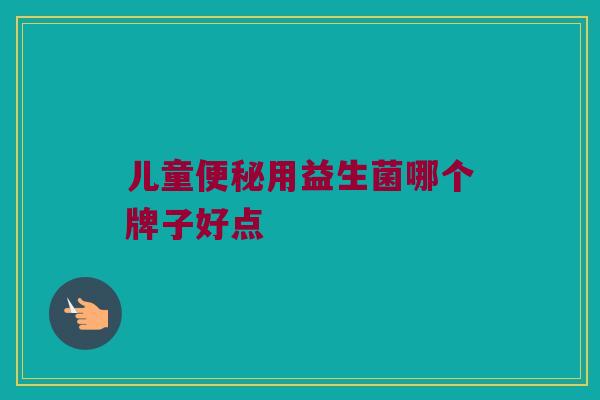 儿童便秘用益生菌哪个牌子好点