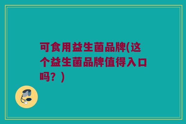 可食用益生菌品牌(这个益生菌品牌值得入口吗？)