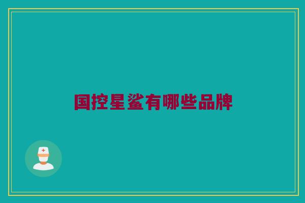 国控星鲨有哪些品牌 国控星鲨有哪些品牌