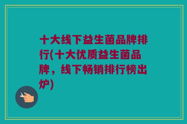 十大线下益生菌品牌排行(十大优质益生菌品牌，线下畅销排行榜出炉)