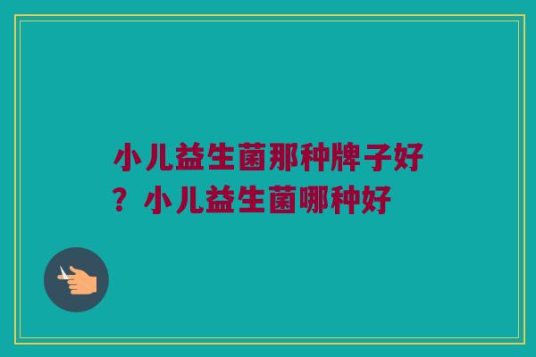 小儿益生菌那种牌子好？小儿益生菌哪种好