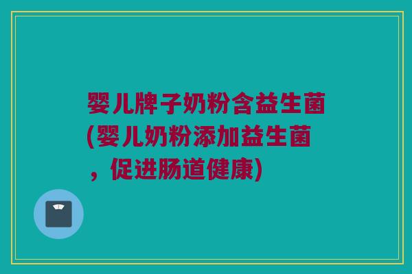 婴儿牌子奶粉含益生菌(婴儿奶粉添加益生菌，促进肠道健康)