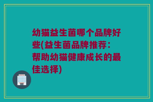 幼猫益生菌哪个品牌好些(益生菌品牌推荐：帮助幼猫健康成长的最佳选择)