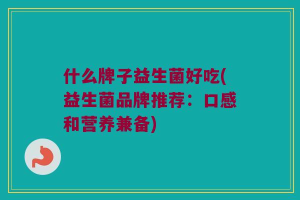 什么牌子益生菌好吃(益生菌品牌推荐：口感和营养兼备)