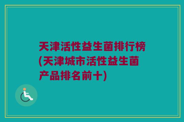 天津活性益生菌排行榜(天津城市活性益生菌产品排名前十)