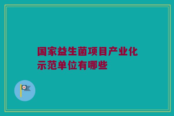 国家益生菌项目产业化示范单位有哪些