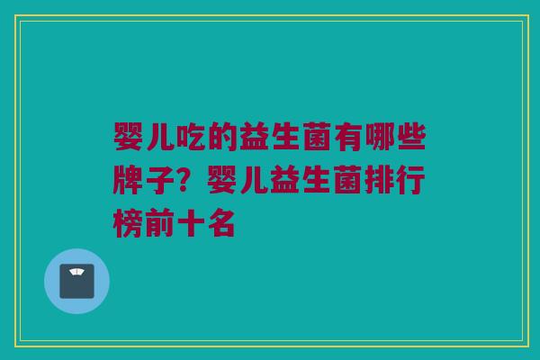 婴儿吃的益生菌有哪些牌子？婴儿益生菌排行榜前十名