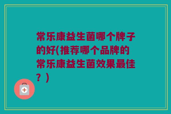 常乐康益生菌哪个牌子的好(推荐哪个品牌的常乐康益生菌效果最佳？)