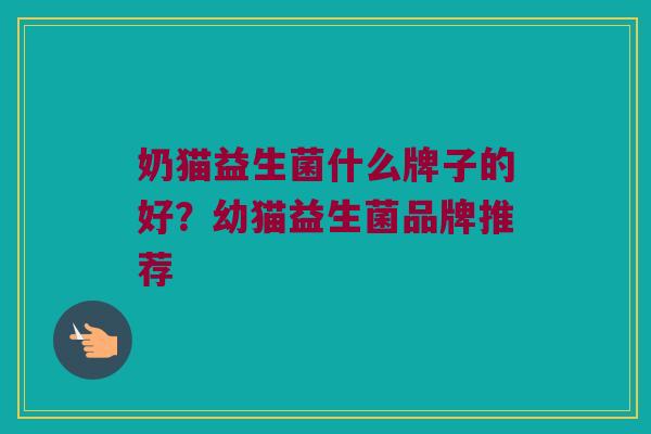 奶猫益生菌什么牌子的好？幼猫益生菌品牌推荐