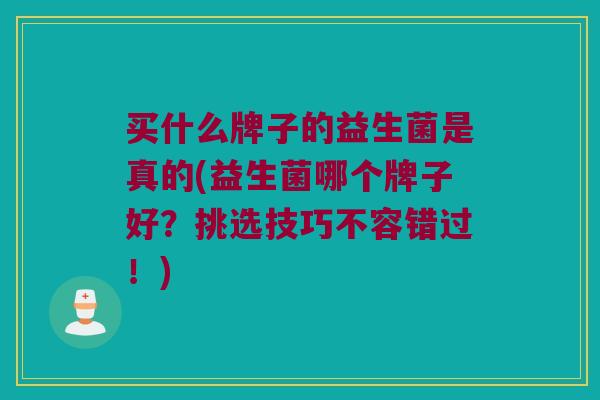 买什么牌子的益生菌是真的(益生菌哪个牌子好？挑选技巧不容错过！)