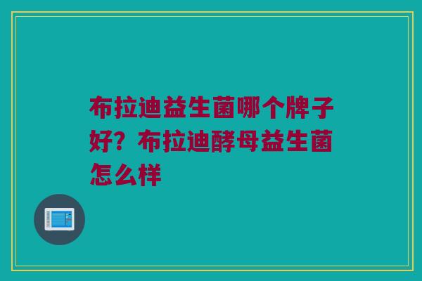 布拉迪益生菌哪个牌子好？布拉迪酵母益生菌怎么样