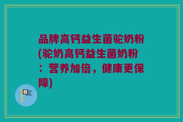 品牌高钙益生菌驼奶粉(驼奶高钙益生菌奶粉:营养加倍,健康更保障) 品牌高钙益生菌驼奶粉(驼奶高钙益生菌奶粉:营养加倍,健康更保障)