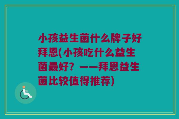 小孩益生菌什么牌子好拜恩(小孩吃什么益生菌最好？——拜恩益生菌比较值得推荐)