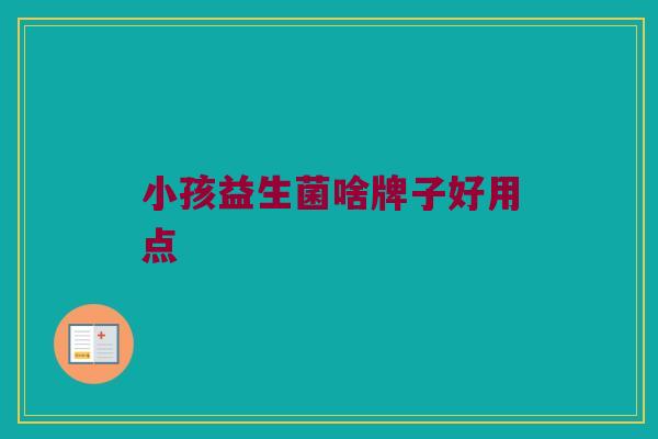小孩益生菌啥牌子好用点