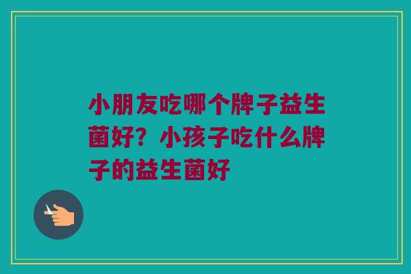 小朋友吃哪个牌子益生菌好？小孩子吃什么牌子的益生菌好