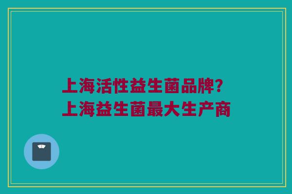 上海活性益生菌品牌？上海益生菌最大生产商