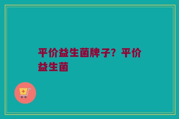 平价益生菌牌子？平价益生菌