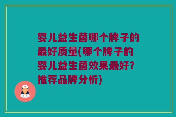 婴儿益生菌哪个牌子的最好质量(哪个牌子的婴儿益生菌效果最好？推荐品牌分析)