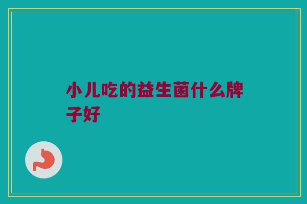 小儿吃的益生菌什么牌子好