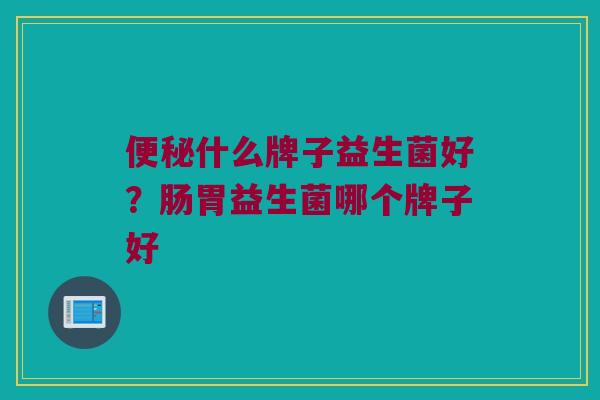便秘什么牌子益生菌好？肠胃益生菌哪个牌子好