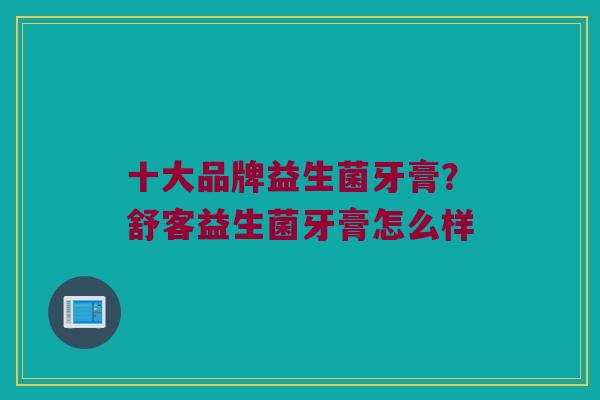 十大品牌益生菌牙膏？舒客益生菌牙膏怎么样