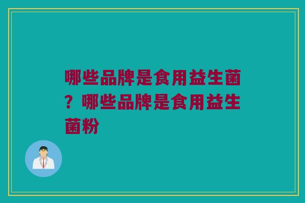 哪些品牌是食用益生菌？哪些品牌是食用益生菌粉