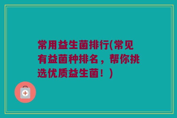 常用益生菌排行(常见有益菌种排名，帮你挑选优质益生菌！)