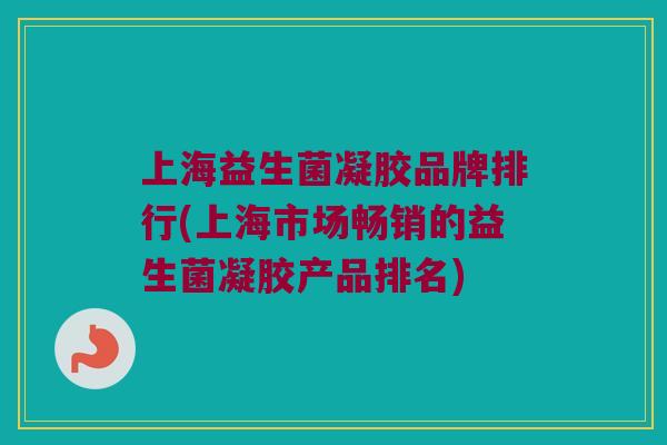 上海益生菌凝胶品牌排行(上海市场畅销的益生菌凝胶产品排名)