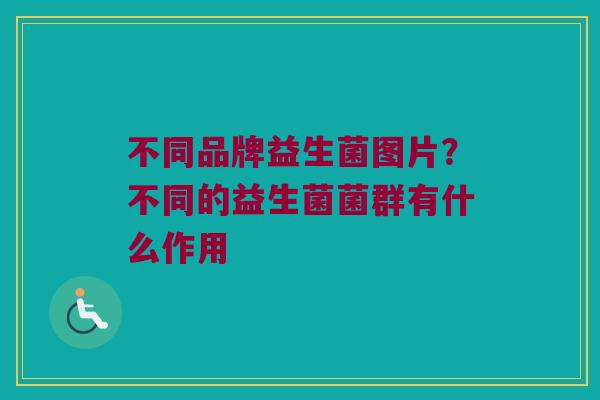 不同品牌益生菌图片？不同的益生菌菌群有什么作用