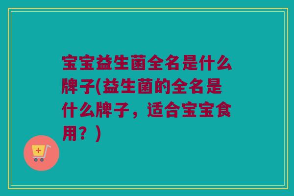 宝宝益生菌全名是什么牌子(益生菌的全名是什么牌子，适合宝宝食用？)