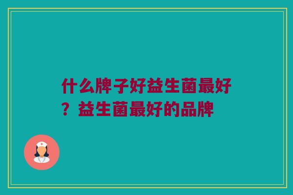 什么牌子好益生菌最好？益生菌最好的品牌